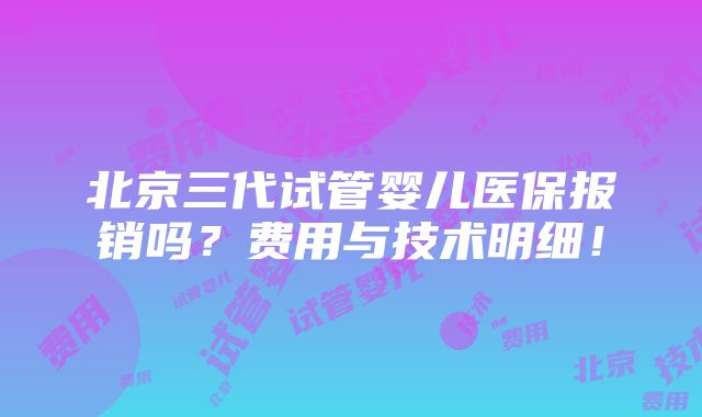 北京三代试管婴儿医保报销吗？费用与技术明细！