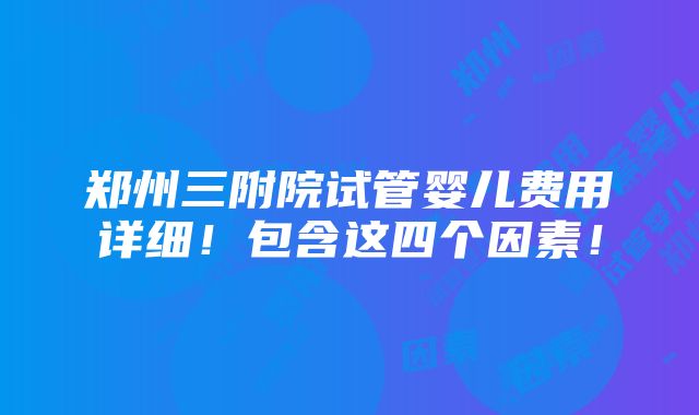 郑州三附院试管婴儿费用详细！包含这四个因素！