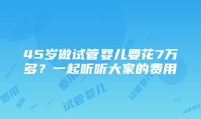 45岁做试管婴儿要花7万多？一起听听大家的费用