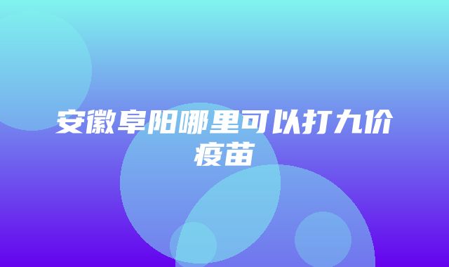 安徽阜阳哪里可以打九价疫苗