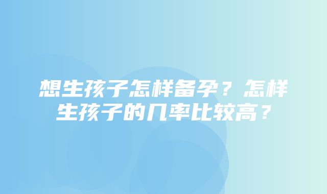 想生孩子怎样备孕？怎样生孩子的几率比较高？