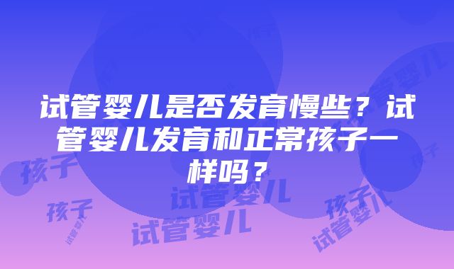 试管婴儿是否发育慢些？试管婴儿发育和正常孩子一样吗？