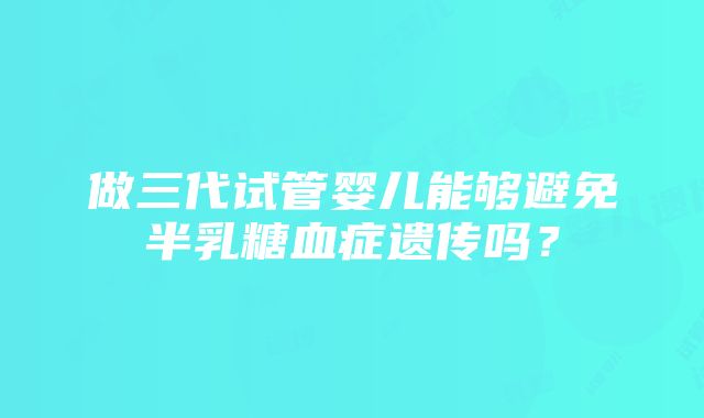 做三代试管婴儿能够避免半乳糖血症遗传吗？