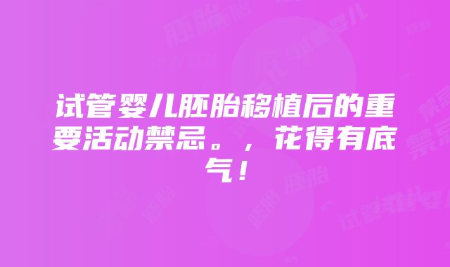 试管婴儿胚胎移植后的重要活动禁忌。，花得有底气！