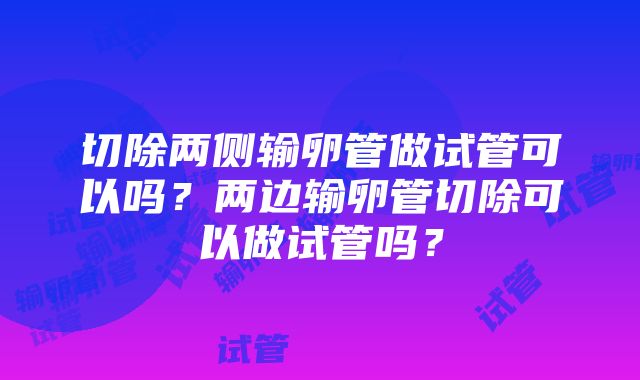 切除两侧输卵管做试管可以吗？两边输卵管切除可以做试管吗？