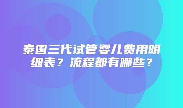 泰国三代试管婴儿费用明细表？流程都有哪些？