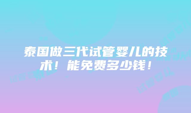 泰国做三代试管婴儿的技术！能免费多少钱！