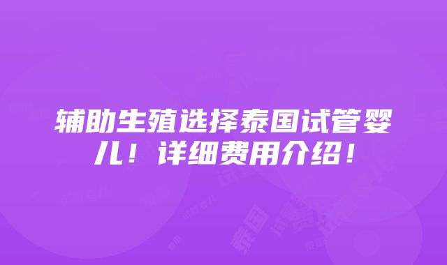 辅助生殖选择泰国试管婴儿！详细费用介绍！