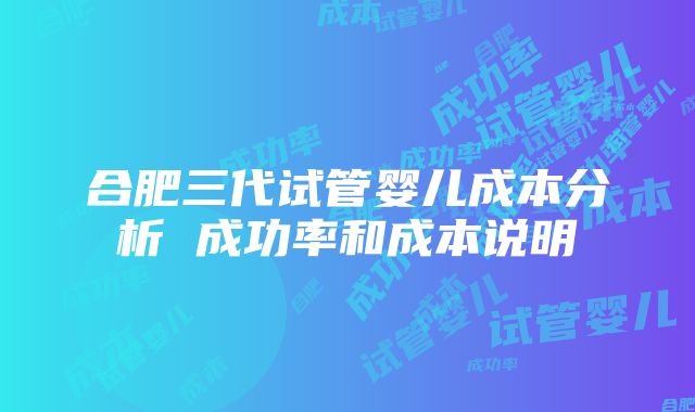 合肥三代试管婴儿成本分析 成功率和成本说明