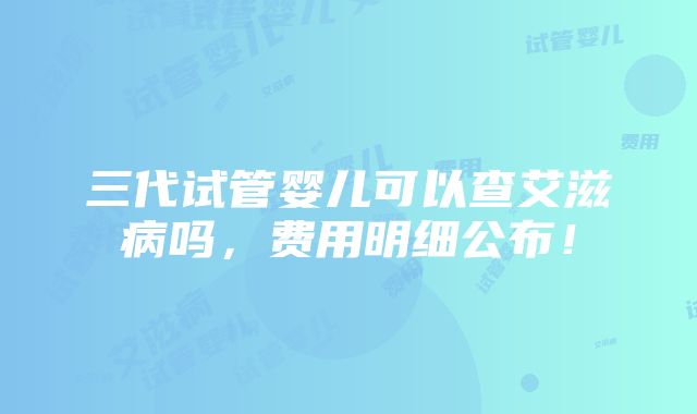 三代试管婴儿可以查艾滋病吗，费用明细公布！