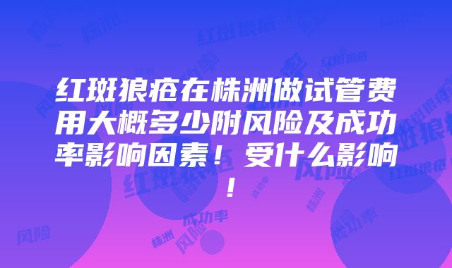 红斑狼疮在株洲做试管费用大概多少附风险及成功率影响因素！受什么影响！