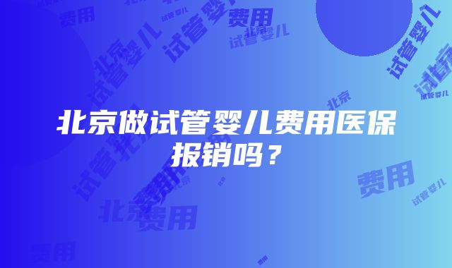 北京做试管婴儿费用医保报销吗？