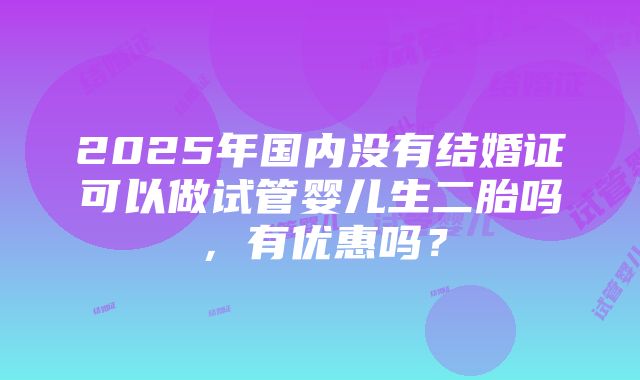 2025年国内没有结婚证可以做试管婴儿生二胎吗，有优惠吗？