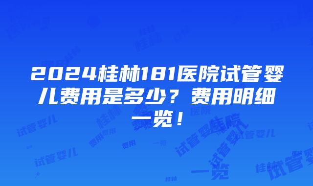 2024桂林181医院试管婴儿费用是多少？费用明细一览！