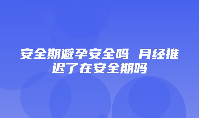 安全期避孕安全吗 月经推迟了在安全期吗