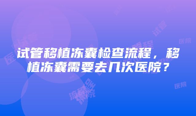 试管移植冻囊检查流程，移植冻囊需要去几次医院？