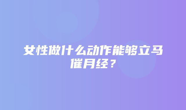 女性做什么动作能够立马催月经？