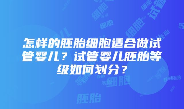 怎样的胚胎细胞适合做试管婴儿？试管婴儿胚胎等级如何划分？