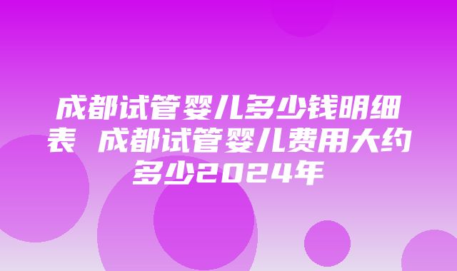 成都试管婴儿多少钱明细表 成都试管婴儿费用大约多少2024年