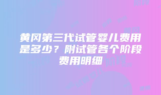 黄冈第三代试管婴儿费用是多少？附试管各个阶段费用明细