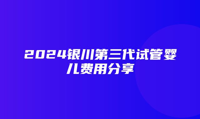 2024银川第三代试管婴儿费用分享