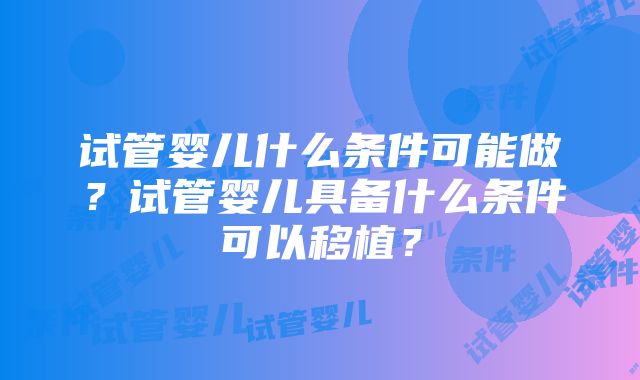 试管婴儿什么条件可能做？试管婴儿具备什么条件可以移植？