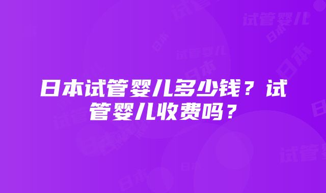 日本试管婴儿多少钱？试管婴儿收费吗？