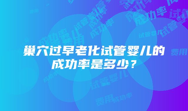 巢穴过早老化试管婴儿的成功率是多少？