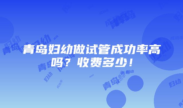 青岛妇幼做试管成功率高吗？收费多少！