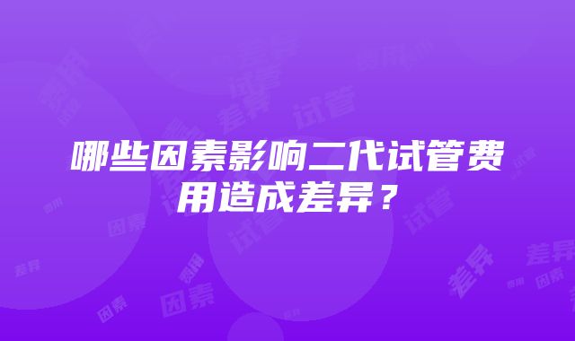 哪些因素影响二代试管费用造成差异？