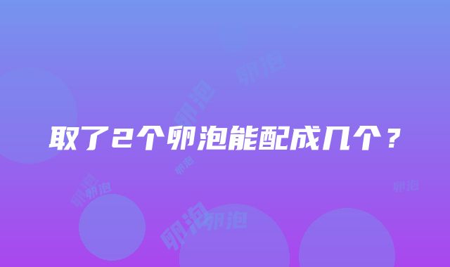 取了2个卵泡能配成几个？