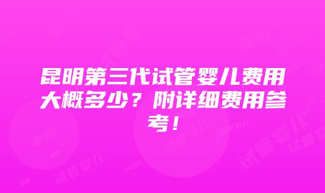 昆明第三代试管婴儿费用大概多少？附详细费用参考！