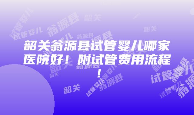 韶关翁源县试管婴儿哪家医院好！附试管费用流程！