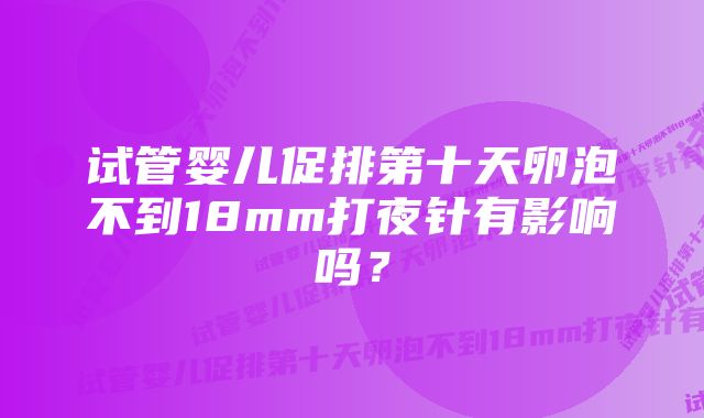 试管婴儿促排第十天卵泡不到18mm打夜针有影响吗？