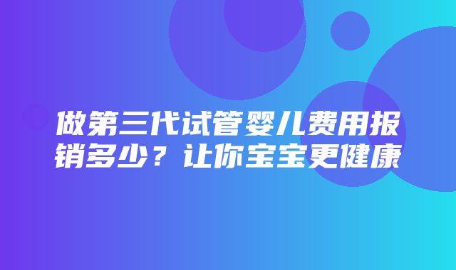 做第三代试管婴儿费用报销多少？让你宝宝更健康