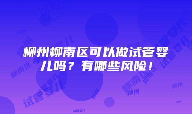 柳州柳南区可以做试管婴儿吗？有哪些风险！