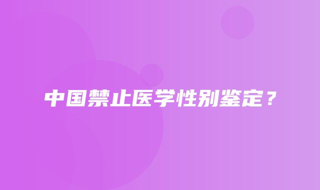 中国禁止医学性别鉴定？