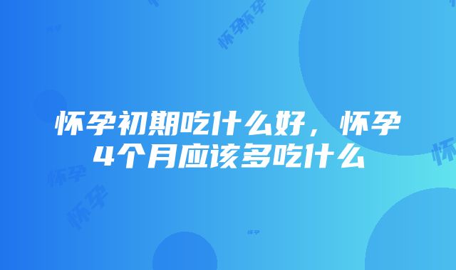 怀孕初期吃什么好，怀孕4个月应该多吃什么