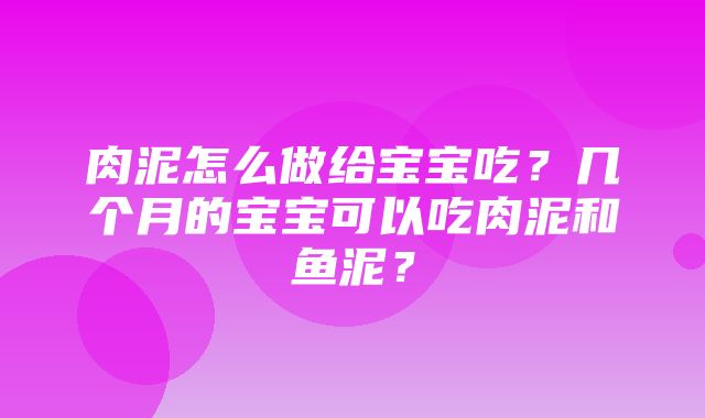 肉泥怎么做给宝宝吃？几个月的宝宝可以吃肉泥和鱼泥？