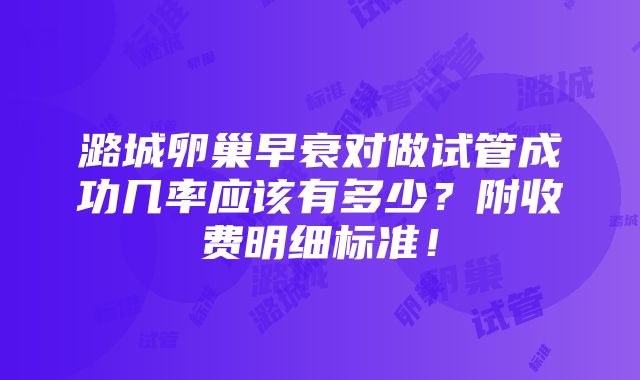 潞城卵巢早衰对做试管成功几率应该有多少？附收费明细标准！