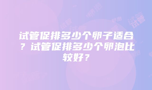 试管促排多少个卵子适合？试管促排多少个卵泡比较好？