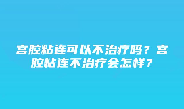 宫腔粘连可以不治疗吗？宫腔粘连不治疗会怎样？