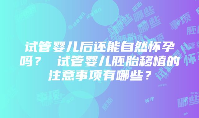 试管婴儿后还能自然怀孕吗？ 试管婴儿胚胎移植的注意事项有哪些？