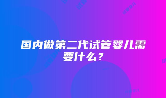 国内做第二代试管婴儿需要什么？