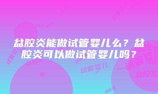 盆腔炎能做试管婴儿么？盆腔炎可以做试管婴儿吗？