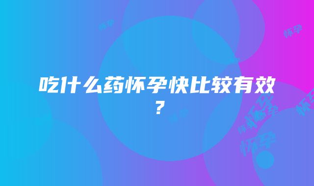 吃什么药怀孕快比较有效？