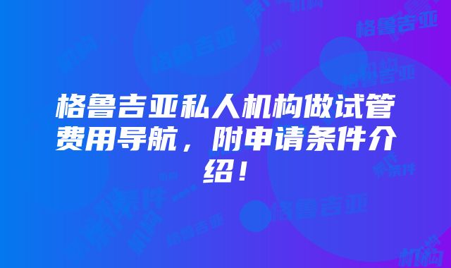 格鲁吉亚私人机构做试管费用导航，附申请条件介绍！