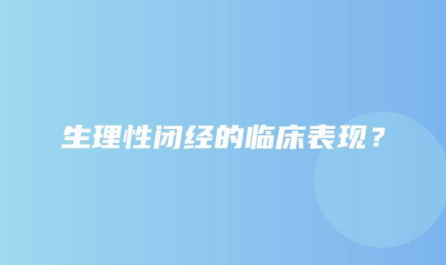 生理性闭经的临床表现？