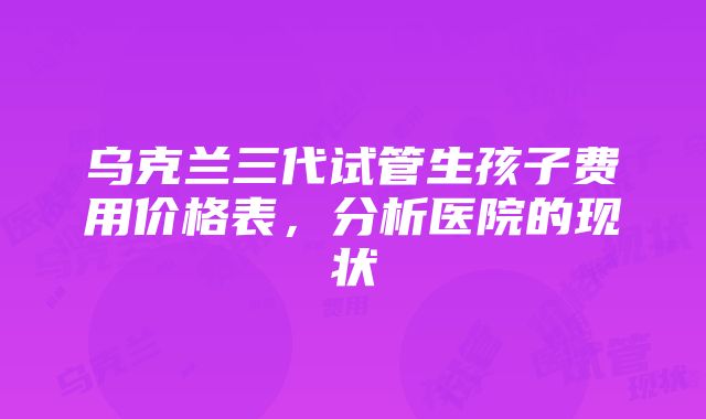 乌克兰三代试管生孩子费用价格表，分析医院的现状