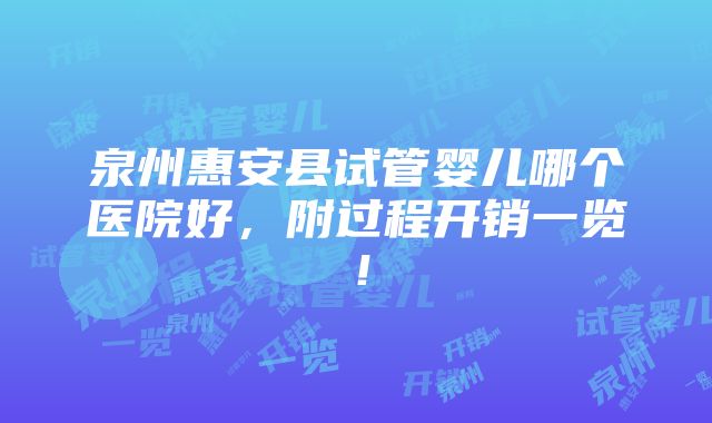 泉州惠安县试管婴儿哪个医院好，附过程开销一览！